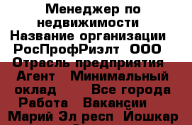 Менеджер по недвижимости › Название организации ­ РосПрофРиэлт, ООО › Отрасль предприятия ­ Агент › Минимальный оклад ­ 1 - Все города Работа » Вакансии   . Марий Эл респ.,Йошкар-Ола г.